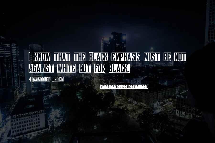 Gwendolyn Brooks Quotes: I know that the Black emphasis must be not against white but FOR Black.