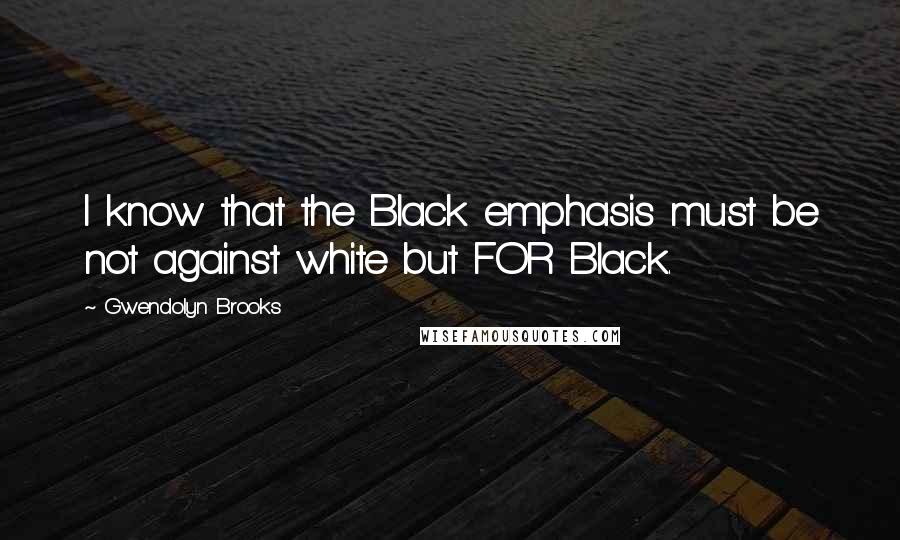 Gwendolyn Brooks Quotes: I know that the Black emphasis must be not against white but FOR Black.