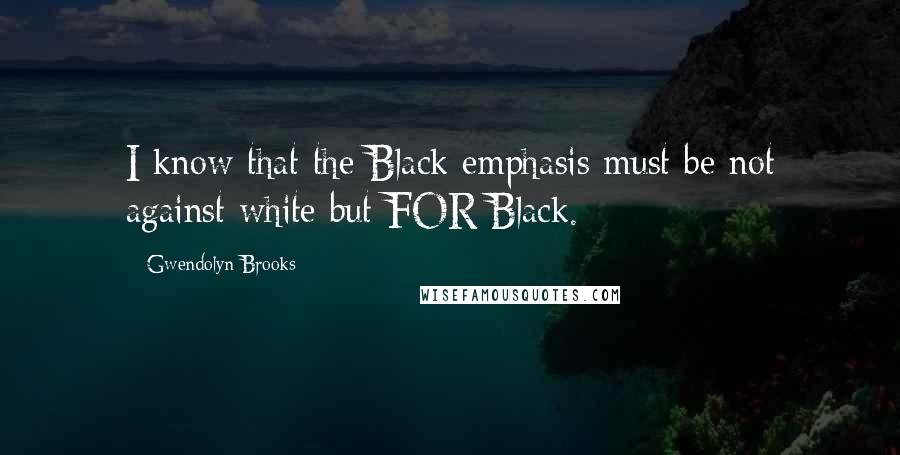 Gwendolyn Brooks Quotes: I know that the Black emphasis must be not against white but FOR Black.