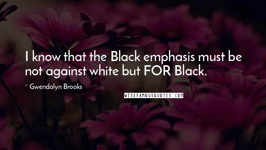 Gwendolyn Brooks Quotes: I know that the Black emphasis must be not against white but FOR Black.