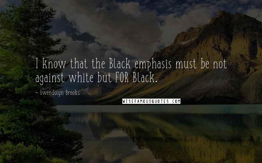 Gwendolyn Brooks Quotes: I know that the Black emphasis must be not against white but FOR Black.