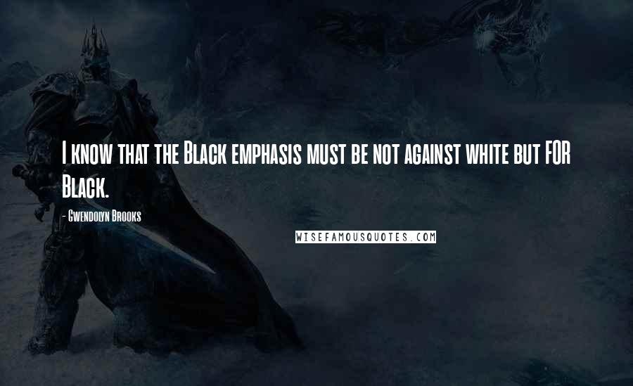 Gwendolyn Brooks Quotes: I know that the Black emphasis must be not against white but FOR Black.