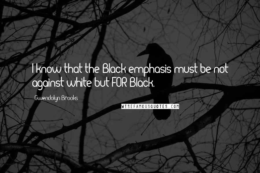 Gwendolyn Brooks Quotes: I know that the Black emphasis must be not against white but FOR Black.