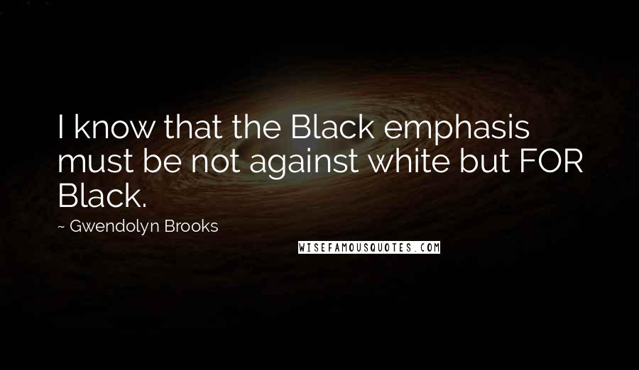 Gwendolyn Brooks Quotes: I know that the Black emphasis must be not against white but FOR Black.