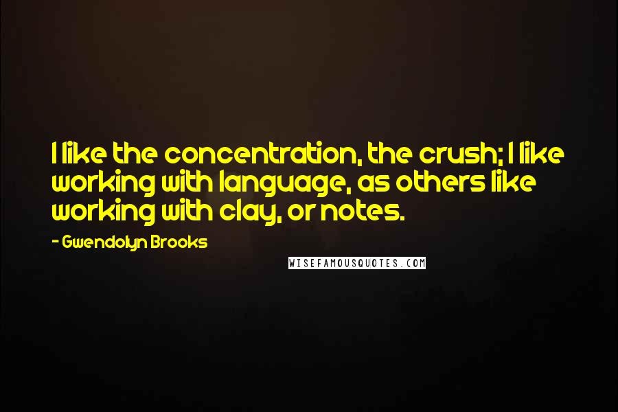 Gwendolyn Brooks Quotes: I like the concentration, the crush; I like working with language, as others like working with clay, or notes.