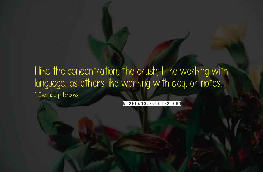 Gwendolyn Brooks Quotes: I like the concentration, the crush; I like working with language, as others like working with clay, or notes.