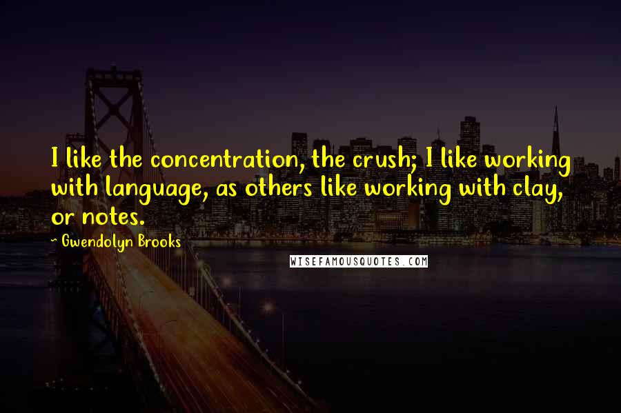 Gwendolyn Brooks Quotes: I like the concentration, the crush; I like working with language, as others like working with clay, or notes.