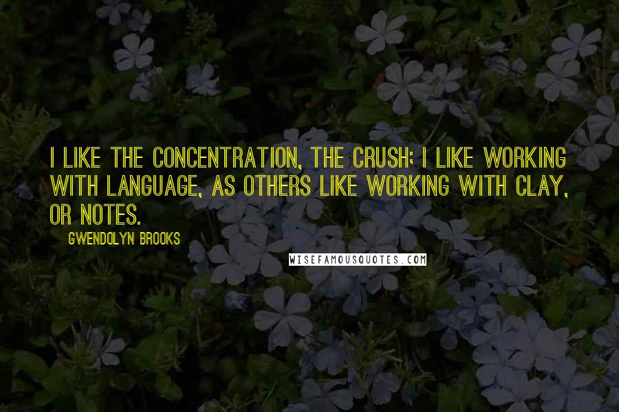 Gwendolyn Brooks Quotes: I like the concentration, the crush; I like working with language, as others like working with clay, or notes.
