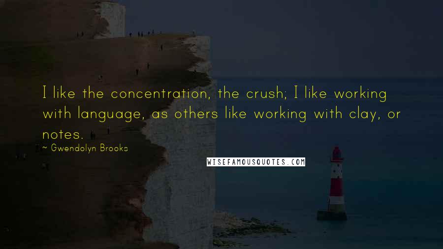 Gwendolyn Brooks Quotes: I like the concentration, the crush; I like working with language, as others like working with clay, or notes.