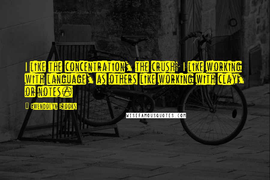 Gwendolyn Brooks Quotes: I like the concentration, the crush; I like working with language, as others like working with clay, or notes.