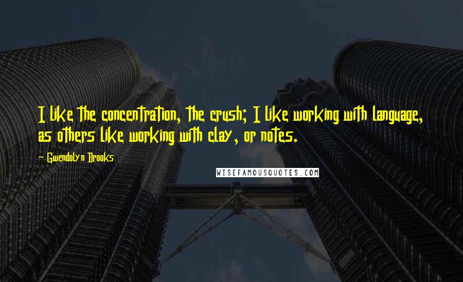 Gwendolyn Brooks Quotes: I like the concentration, the crush; I like working with language, as others like working with clay, or notes.