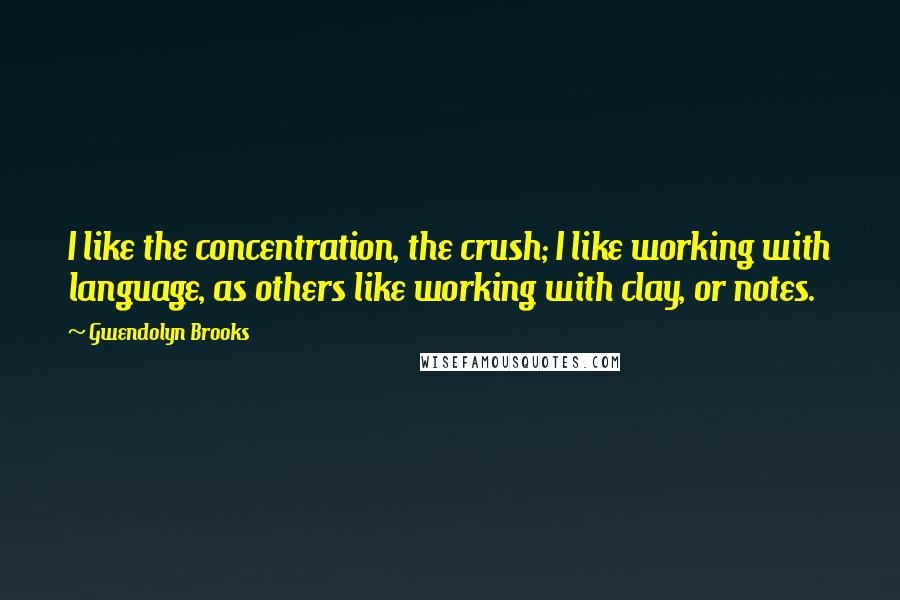 Gwendolyn Brooks Quotes: I like the concentration, the crush; I like working with language, as others like working with clay, or notes.