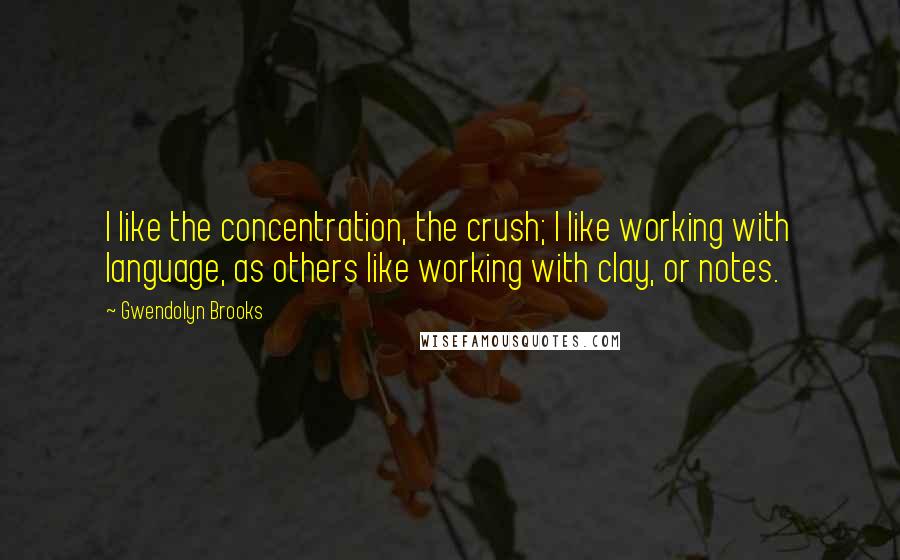 Gwendolyn Brooks Quotes: I like the concentration, the crush; I like working with language, as others like working with clay, or notes.