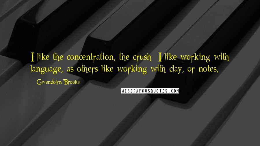 Gwendolyn Brooks Quotes: I like the concentration, the crush; I like working with language, as others like working with clay, or notes.