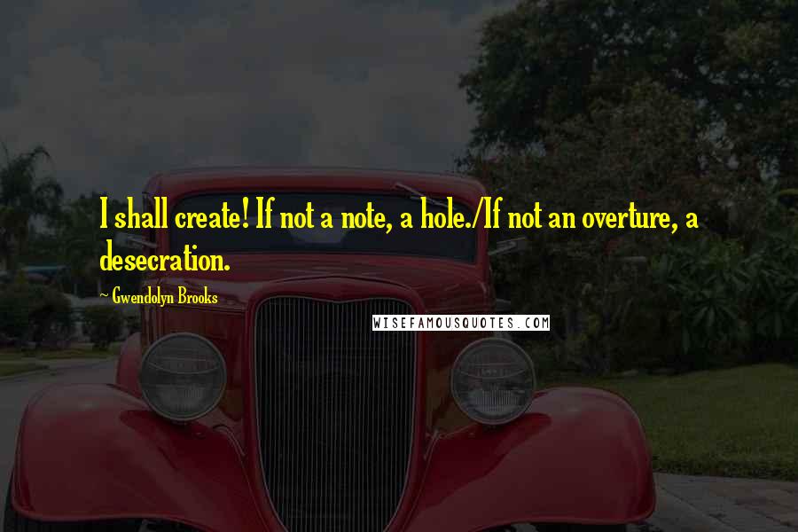 Gwendolyn Brooks Quotes: I shall create! If not a note, a hole./If not an overture, a desecration.