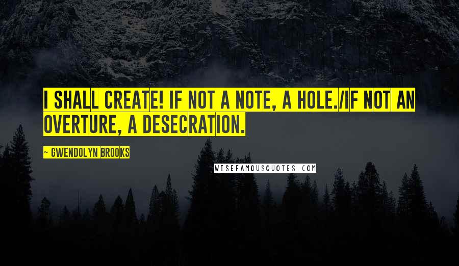 Gwendolyn Brooks Quotes: I shall create! If not a note, a hole./If not an overture, a desecration.