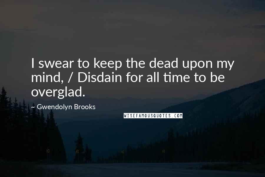 Gwendolyn Brooks Quotes: I swear to keep the dead upon my mind, / Disdain for all time to be overglad.