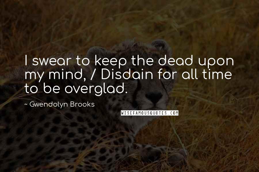 Gwendolyn Brooks Quotes: I swear to keep the dead upon my mind, / Disdain for all time to be overglad.