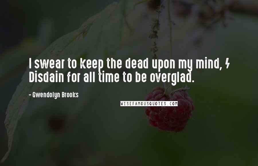 Gwendolyn Brooks Quotes: I swear to keep the dead upon my mind, / Disdain for all time to be overglad.