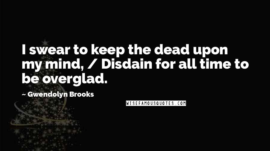 Gwendolyn Brooks Quotes: I swear to keep the dead upon my mind, / Disdain for all time to be overglad.