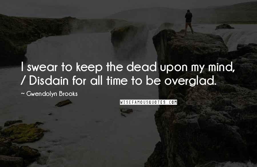 Gwendolyn Brooks Quotes: I swear to keep the dead upon my mind, / Disdain for all time to be overglad.