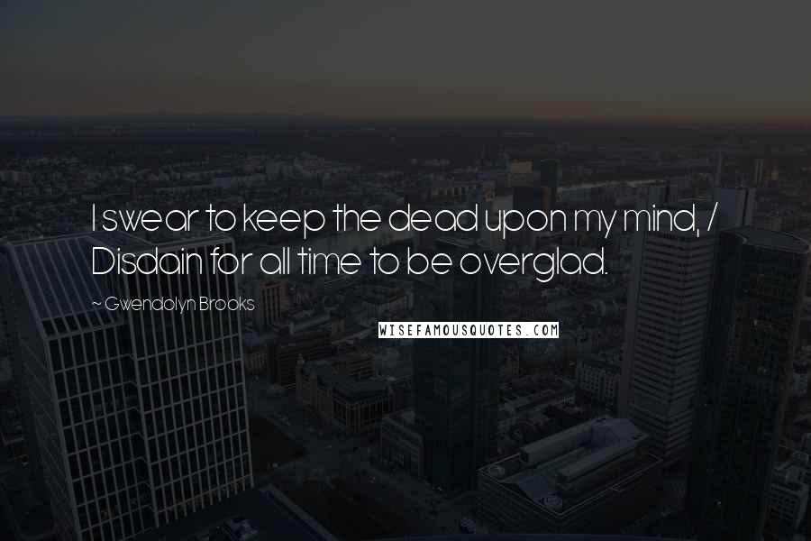 Gwendolyn Brooks Quotes: I swear to keep the dead upon my mind, / Disdain for all time to be overglad.