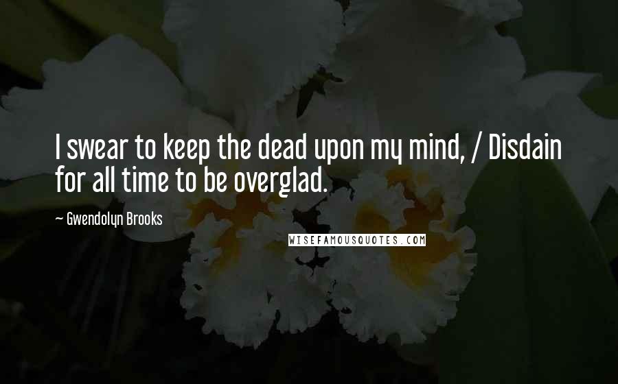 Gwendolyn Brooks Quotes: I swear to keep the dead upon my mind, / Disdain for all time to be overglad.