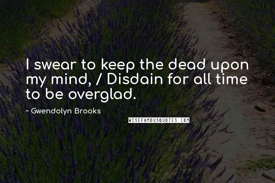 Gwendolyn Brooks Quotes: I swear to keep the dead upon my mind, / Disdain for all time to be overglad.