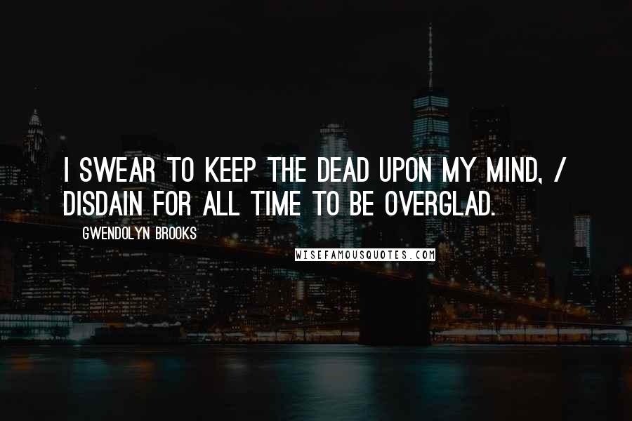 Gwendolyn Brooks Quotes: I swear to keep the dead upon my mind, / Disdain for all time to be overglad.