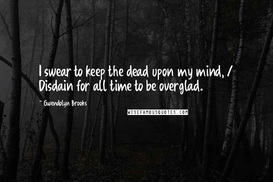 Gwendolyn Brooks Quotes: I swear to keep the dead upon my mind, / Disdain for all time to be overglad.