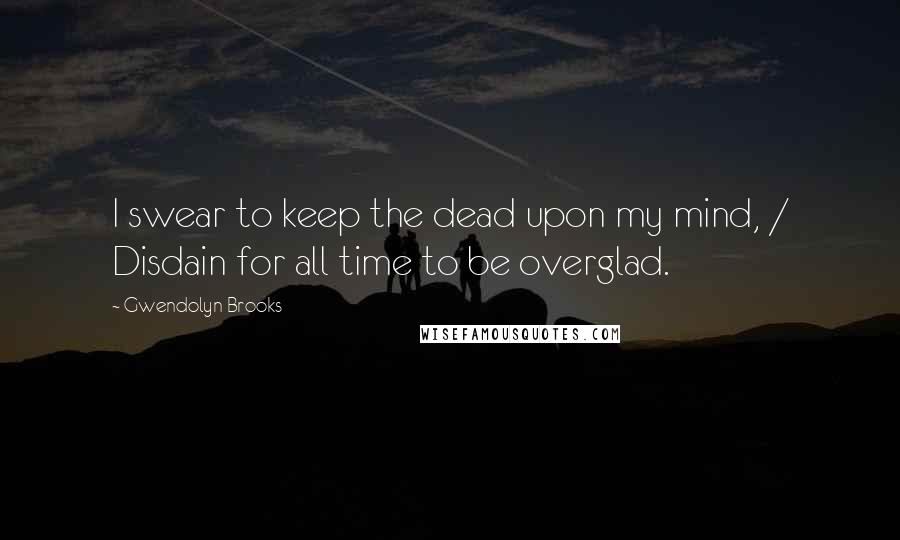 Gwendolyn Brooks Quotes: I swear to keep the dead upon my mind, / Disdain for all time to be overglad.