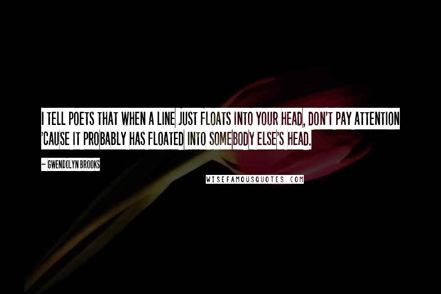 Gwendolyn Brooks Quotes: I tell poets that when a line just floats into your head, don't pay attention 'cause it probably has floated into somebody else's head.