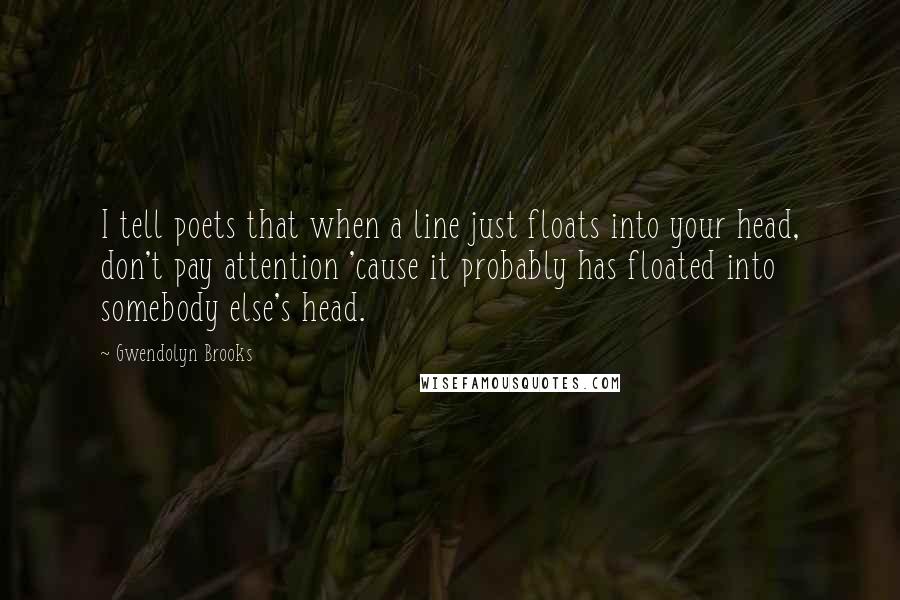 Gwendolyn Brooks Quotes: I tell poets that when a line just floats into your head, don't pay attention 'cause it probably has floated into somebody else's head.