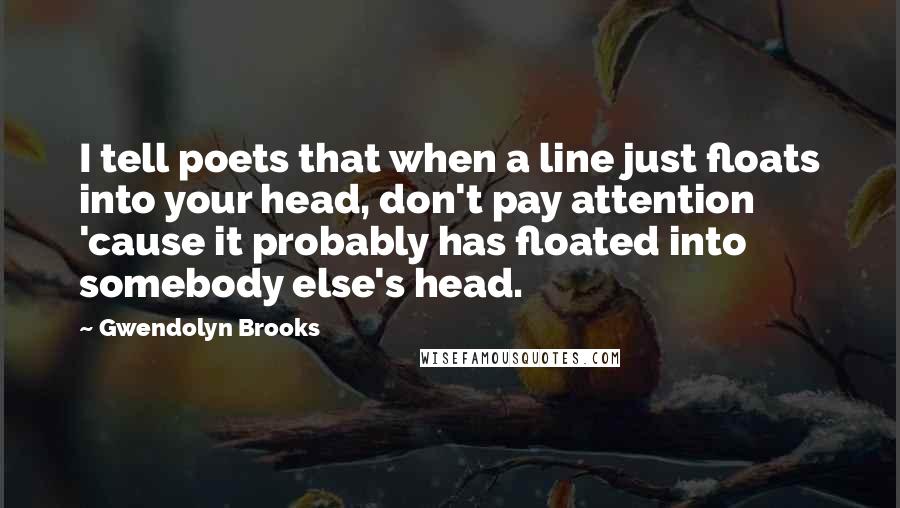 Gwendolyn Brooks Quotes: I tell poets that when a line just floats into your head, don't pay attention 'cause it probably has floated into somebody else's head.