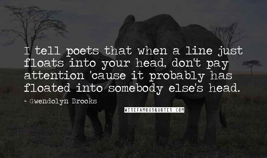 Gwendolyn Brooks Quotes: I tell poets that when a line just floats into your head, don't pay attention 'cause it probably has floated into somebody else's head.
