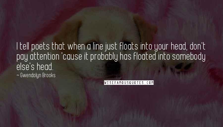 Gwendolyn Brooks Quotes: I tell poets that when a line just floats into your head, don't pay attention 'cause it probably has floated into somebody else's head.