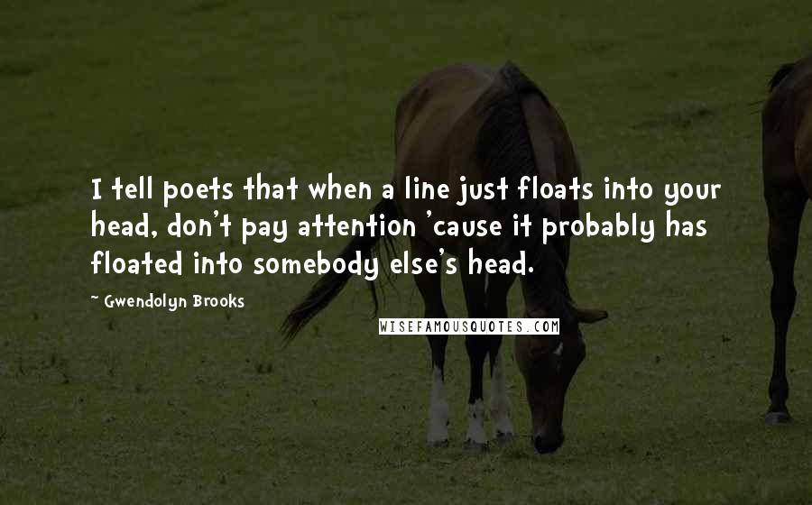 Gwendolyn Brooks Quotes: I tell poets that when a line just floats into your head, don't pay attention 'cause it probably has floated into somebody else's head.