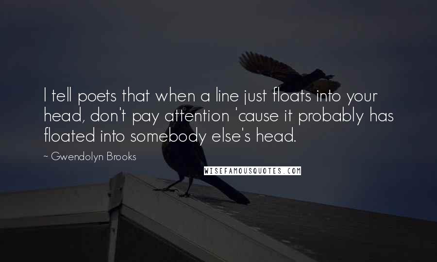 Gwendolyn Brooks Quotes: I tell poets that when a line just floats into your head, don't pay attention 'cause it probably has floated into somebody else's head.