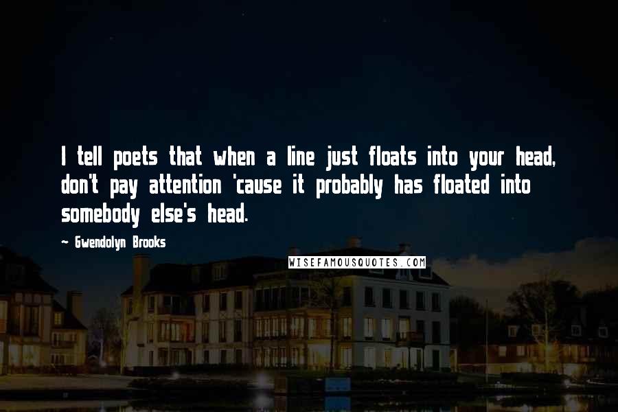 Gwendolyn Brooks Quotes: I tell poets that when a line just floats into your head, don't pay attention 'cause it probably has floated into somebody else's head.