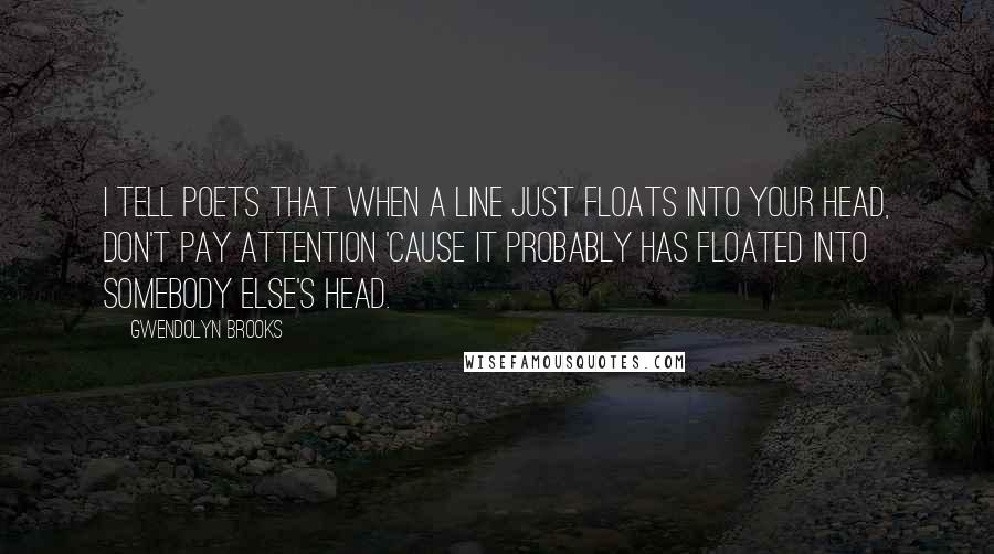 Gwendolyn Brooks Quotes: I tell poets that when a line just floats into your head, don't pay attention 'cause it probably has floated into somebody else's head.