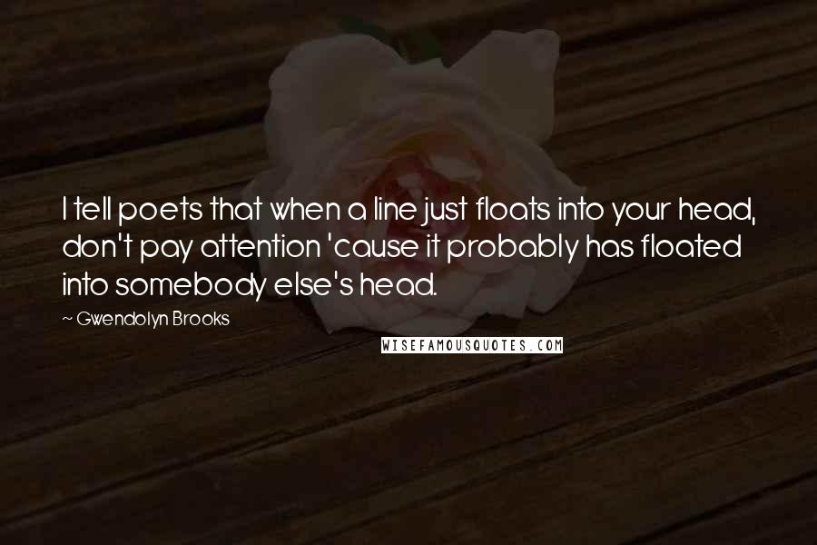 Gwendolyn Brooks Quotes: I tell poets that when a line just floats into your head, don't pay attention 'cause it probably has floated into somebody else's head.