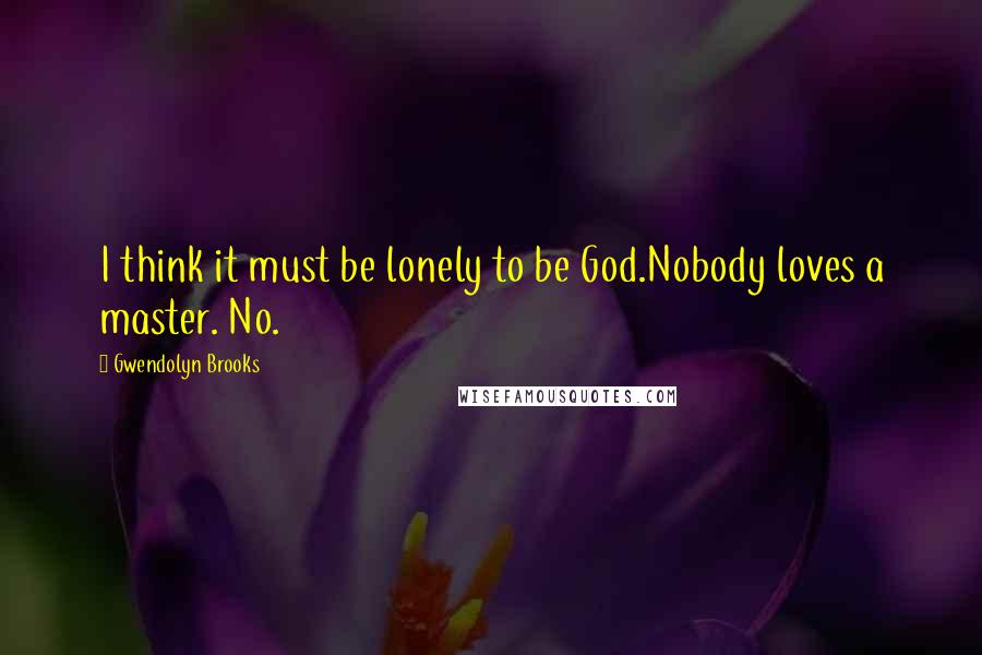 Gwendolyn Brooks Quotes: I think it must be lonely to be God.Nobody loves a master. No.