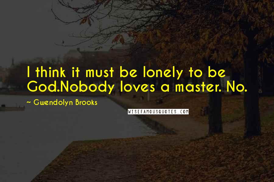 Gwendolyn Brooks Quotes: I think it must be lonely to be God.Nobody loves a master. No.