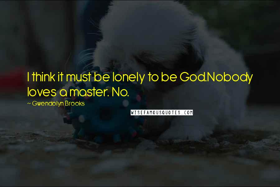 Gwendolyn Brooks Quotes: I think it must be lonely to be God.Nobody loves a master. No.