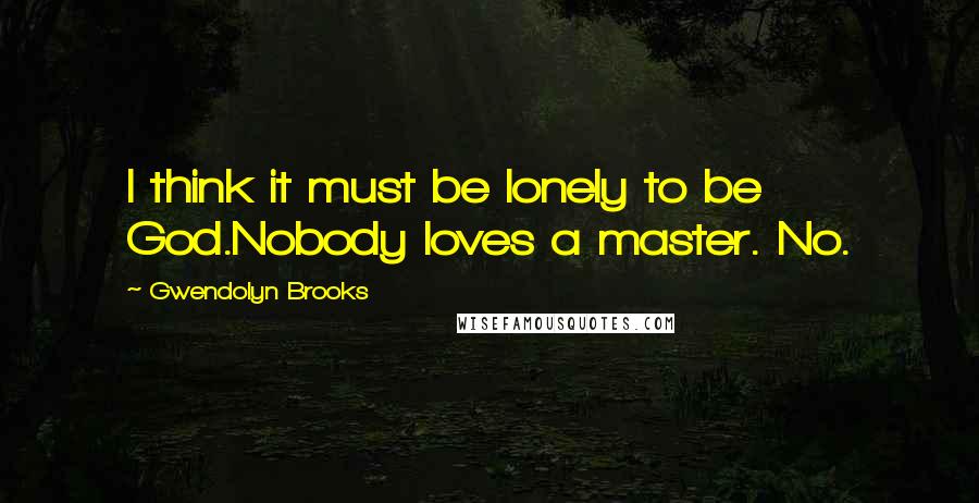 Gwendolyn Brooks Quotes: I think it must be lonely to be God.Nobody loves a master. No.