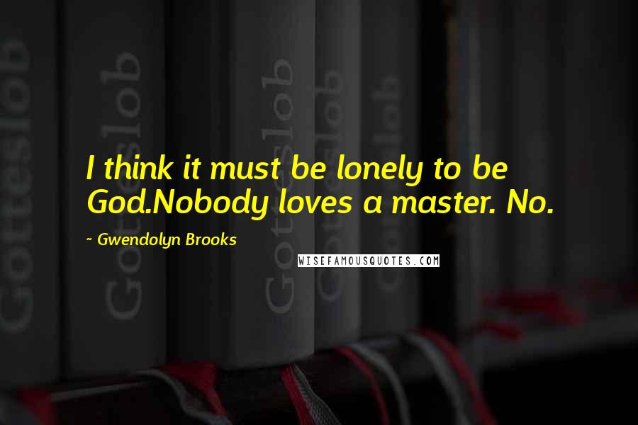 Gwendolyn Brooks Quotes: I think it must be lonely to be God.Nobody loves a master. No.