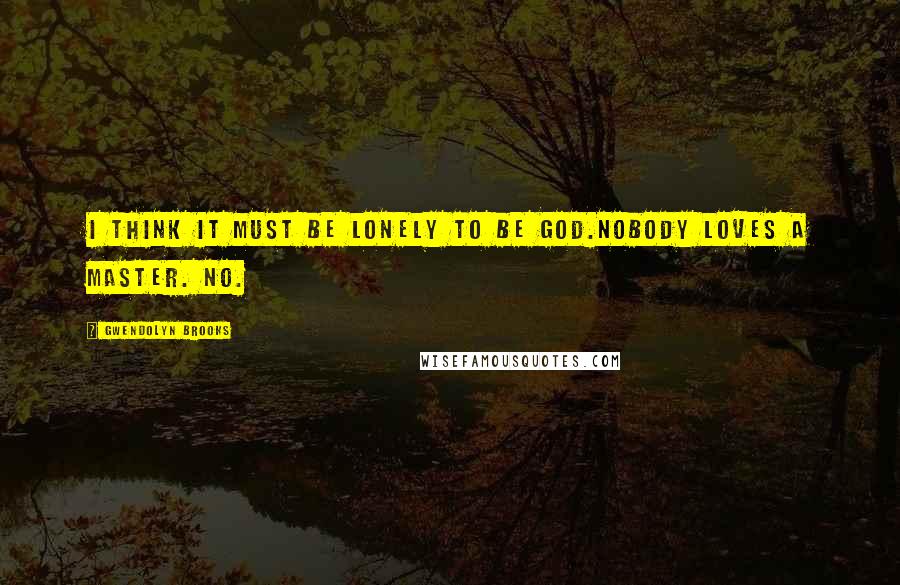 Gwendolyn Brooks Quotes: I think it must be lonely to be God.Nobody loves a master. No.