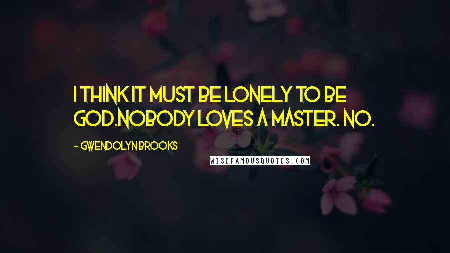 Gwendolyn Brooks Quotes: I think it must be lonely to be God.Nobody loves a master. No.