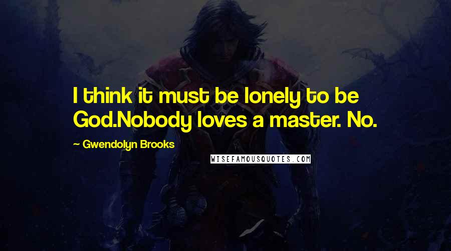 Gwendolyn Brooks Quotes: I think it must be lonely to be God.Nobody loves a master. No.