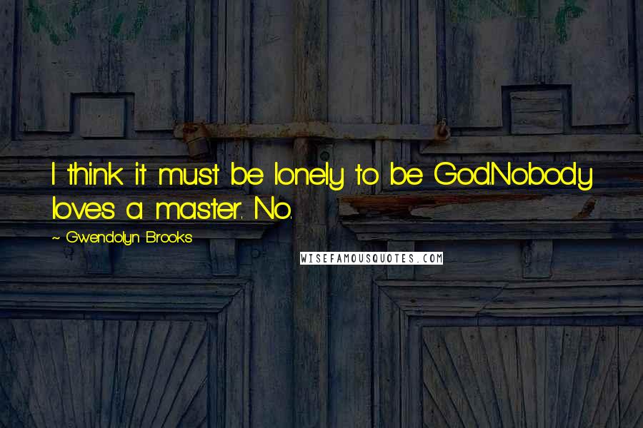 Gwendolyn Brooks Quotes: I think it must be lonely to be God.Nobody loves a master. No.